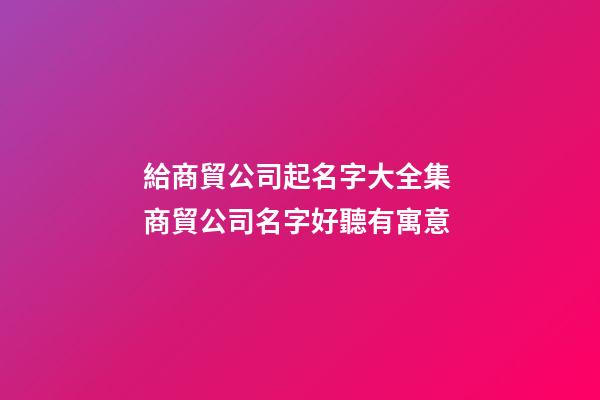 給商貿公司起名字大全集 商貿公司名字好聽有寓意-第1張-公司起名-玄機派